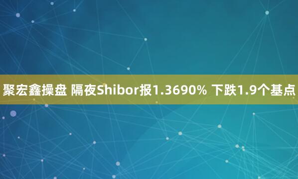 聚宏鑫操盘 隔夜Shibor报1.3690% 下跌1.9个基点