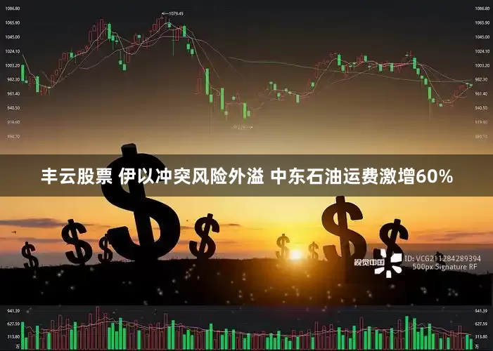 丰云股票 伊以冲突风险外溢 中东石油运费激增60%