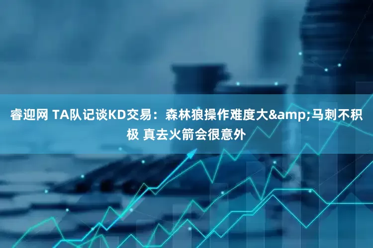 睿迎网 TA队记谈KD交易：森林狼操作难度大&马刺不积极 真去火箭会很意外