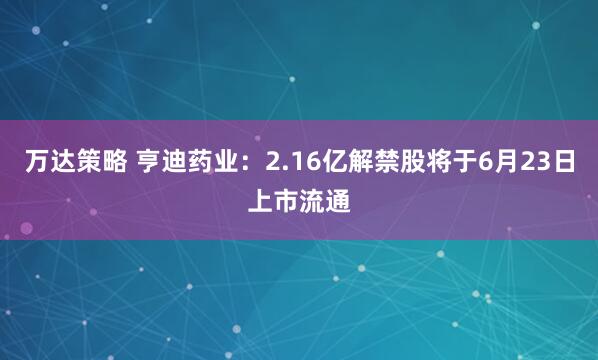 万达策略 亨迪药业：2.16亿解禁股将于6月23日上市流通