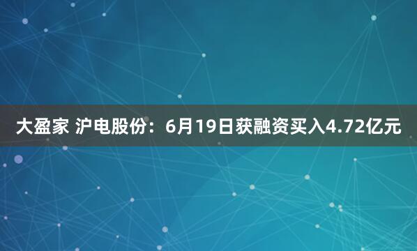 大盈家 沪电股份：6月19日获融资买入4.72亿元