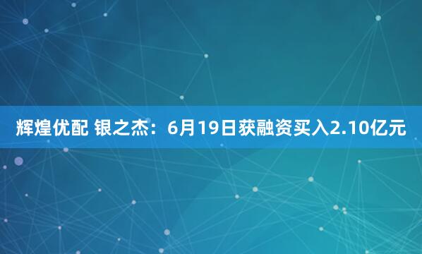 辉煌优配 银之杰：6月19日获融资买入2.10亿元