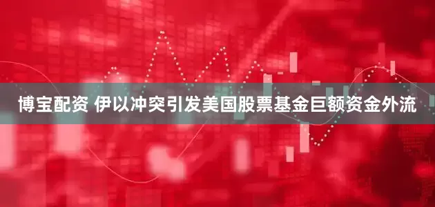 博宝配资 伊以冲突引发美国股票基金巨额资金外流