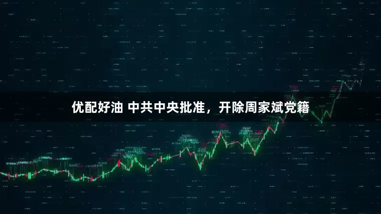 优配好油 中共中央批准，开除周家斌党籍