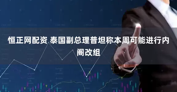 恒正网配资 泰国副总理普坦称本周可能进行内阁改组