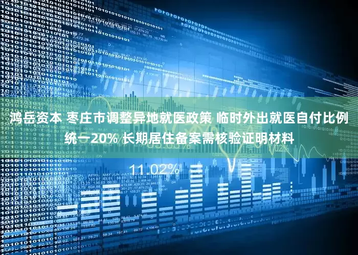 鸿岳资本 枣庄市调整异地就医政策 临时外出就医自付比例统一20% 长期居住备案需核验证明材料