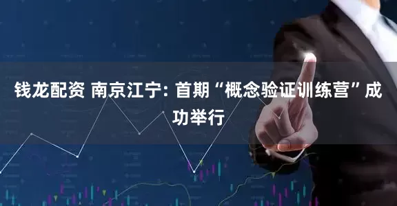 钱龙配资 南京江宁: 首期“概念验证训练营”成功举行