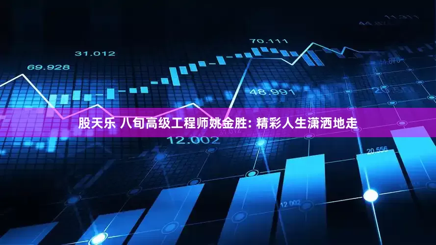 股天乐 八旬高级工程师姚金胜: 精彩人生潇洒地走