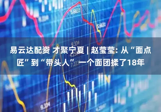 易云达配资 才聚宁夏 | 赵莹莹: 从“面点匠”到“带头人” 一个面团揉了18年