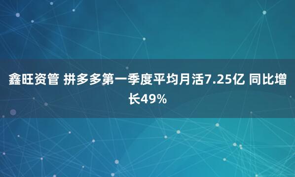 鑫旺资管 拼多多第一季度平均月活7.25亿 同比增长49%