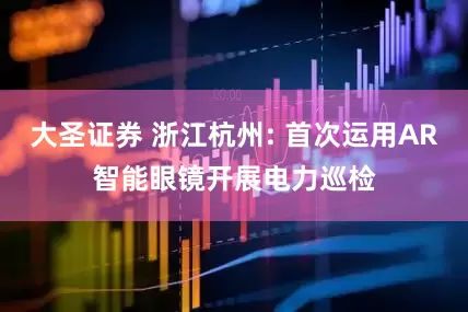 大圣证券 浙江杭州: 首次运用AR智能眼镜开展电力巡检