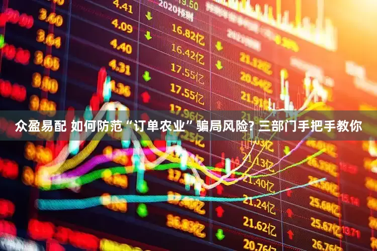 众盈易配 如何防范“订单农业”骗局风险? 三部门手把手教你