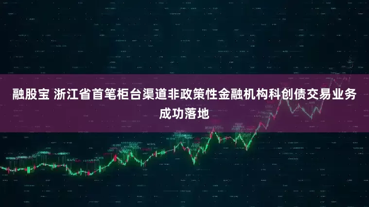 融股宝 浙江省首笔柜台渠道非政策性金融机构科创债交易业务成功落地