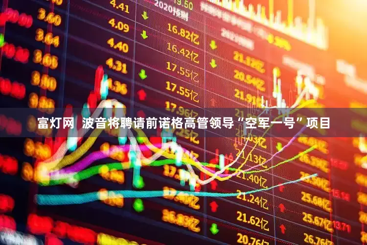 富灯网  波音将聘请前诺格高管领导“空军一号”项目