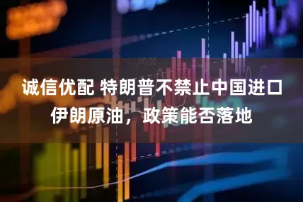 诚信优配 特朗普不禁止中国进口伊朗原油，政策能否落地