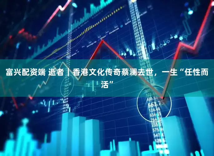 富兴配资端 逝者｜香港文化传奇蔡澜去世，一生“任性而活”