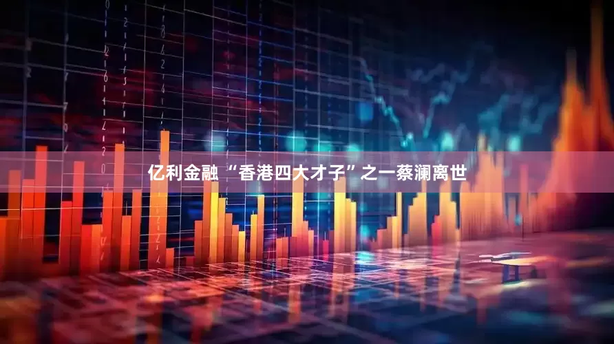 亿利金融 “香港四大才子”之一蔡澜离世