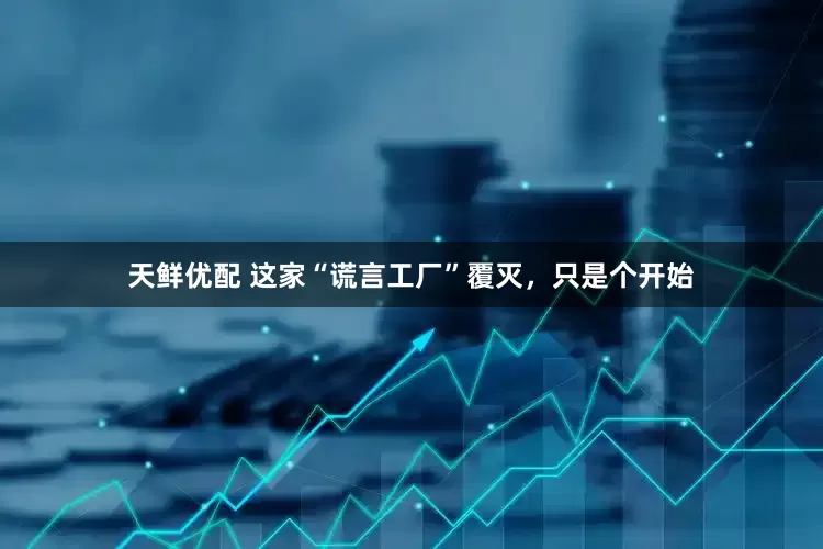 天鲜优配 这家“谎言工厂”覆灭，只是个开始