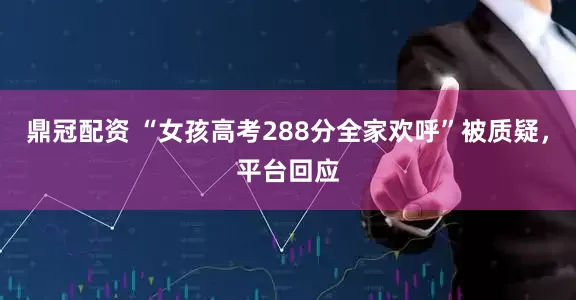 鼎冠配资 “女孩高考288分全家欢呼”被质疑，平台回应