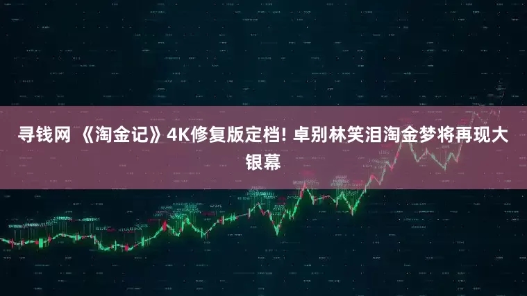 寻钱网 《淘金记》4K修复版定档! 卓别林笑泪淘金梦将再现大银幕