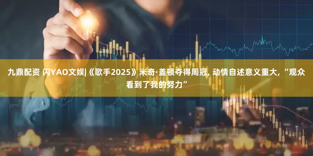 九鼎配资 闪YAO文娱|《歌手2025》米奇·盖顿夺得周冠, 动情自述意义重大, “观众看到了我的努力”