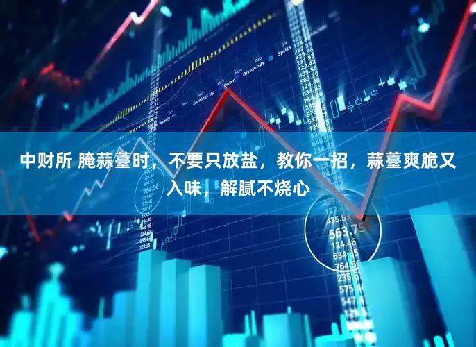 中财所 腌蒜薹时，不要只放盐，教你一招，蒜薹爽脆又入味，解腻不烧心