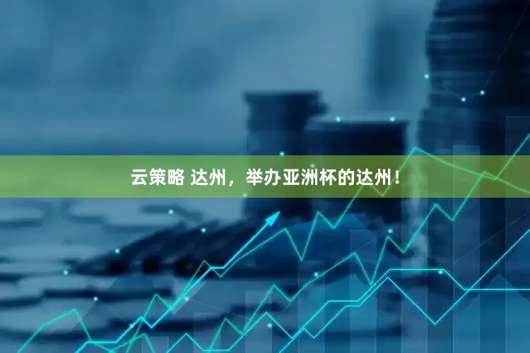 云策略 达州，举办亚洲杯的达州！