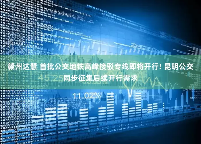 赣州达慧 首批公交地铁高峰接驳专线即将开行! 昆明公交同步征集后续开行需求
