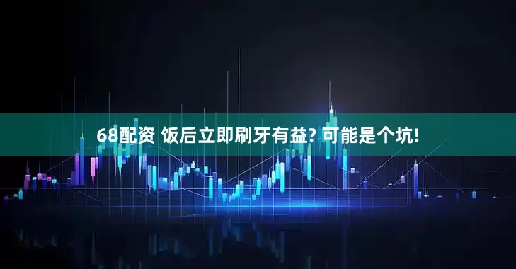 68配资 饭后立即刷牙有益? 可能是个坑!