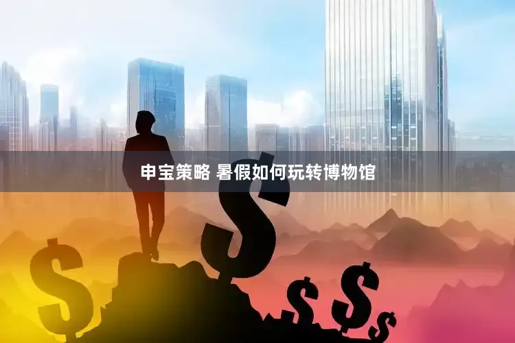 申宝策略 暑假如何玩转博物馆