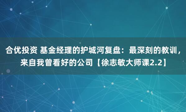 合优投资 基金经理的护城河复盘：最深刻的教训，来自我曾看好的公司【徐志敏大师课2.2】
