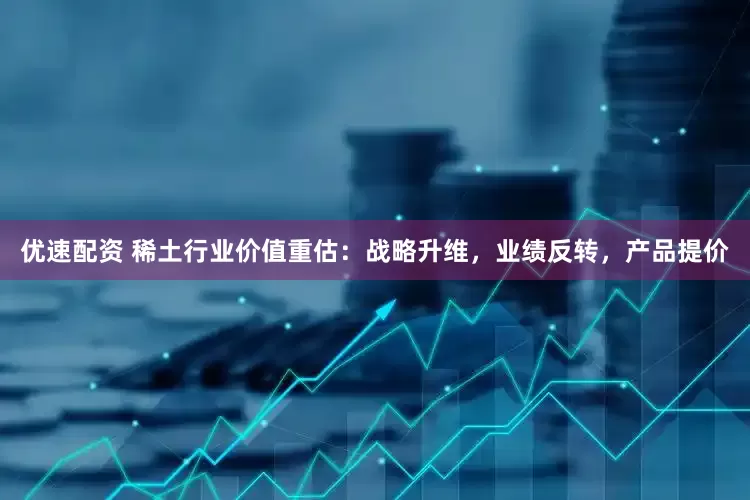 优速配资 稀土行业价值重估：战略升维，业绩反转，产品提价