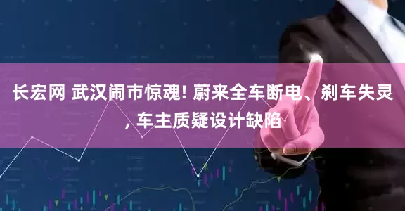 长宏网 武汉闹市惊魂! 蔚来全车断电、刹车失灵, 车主质疑设计缺陷