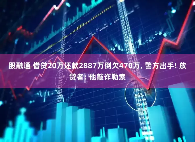 股融通 借贷20万还款2887万倒欠470万, 警方出手! 放贷者: 他敲诈勒索