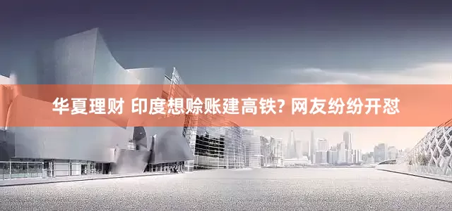 华夏理财 印度想赊账建高铁? 网友纷纷开怼