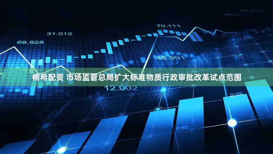 楠希配资 市场监管总局扩大标准物质行政审批改革试点范围