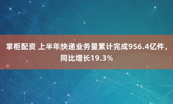 掌柜配资 上半年快递业务量累计完成956.4亿件，同比增长19.3%