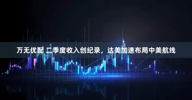 万无优配 二季度收入创纪录，达美加速布局中美航线