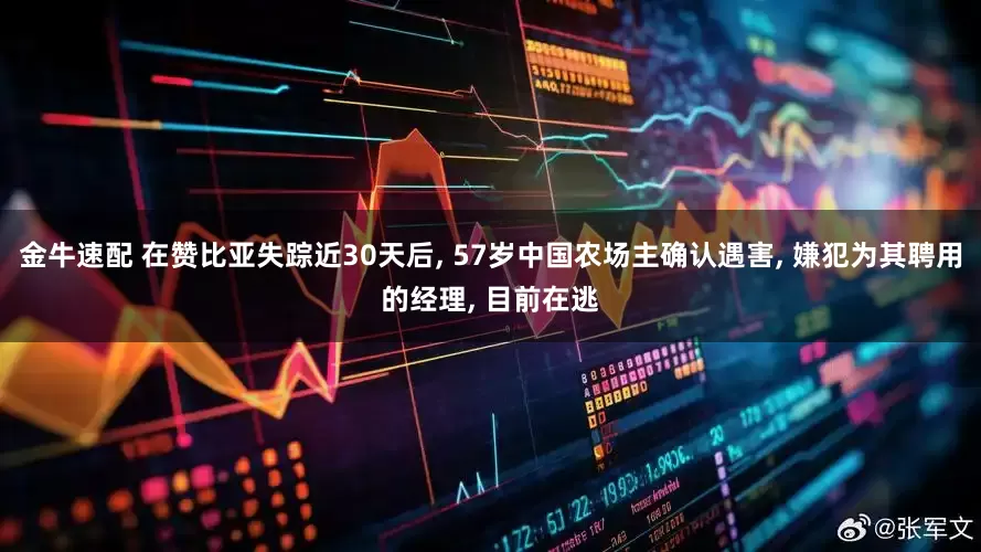 金牛速配 在赞比亚失踪近30天后, 57岁中国农场主确认遇害, 嫌犯为其聘用的经理, 目前在逃