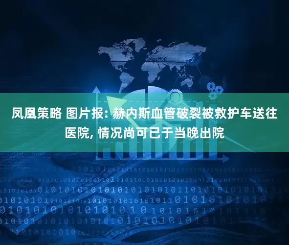 凤凰策略 图片报: 赫内斯血管破裂被救护车送往医院, 情况尚可已于当晚出院