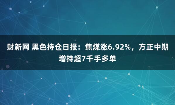 财新网 黑色持仓日报：焦煤涨6.92%，方正中期增持超7千手多单