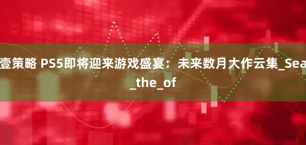 壹策略 PS5即将迎来游戏盛宴：未来数月大作云集_Sea_the_of