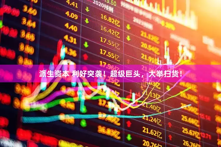 派生资本 利好突袭！超级巨头，大举扫货！