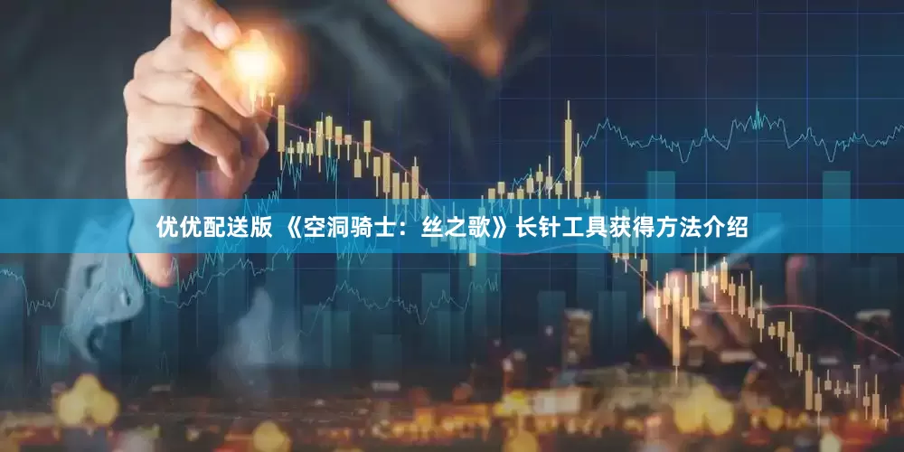 优优配送版 《空洞骑士：丝之歌》长针工具获得方法介绍