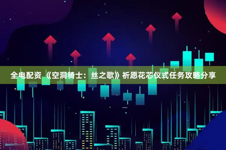 全电配资 《空洞骑士：丝之歌》祈愿花芯仪式任务攻略分享