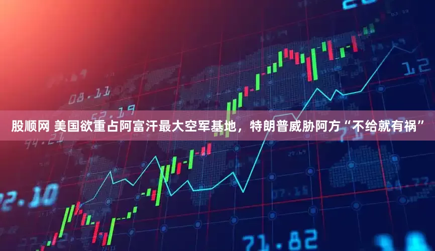 股顺网 美国欲重占阿富汗最大空军基地，特朗普威胁阿方“不给就有祸”