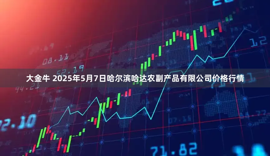 大金牛 2025年5月7日哈尔滨哈达农副产品有限公司价格行情