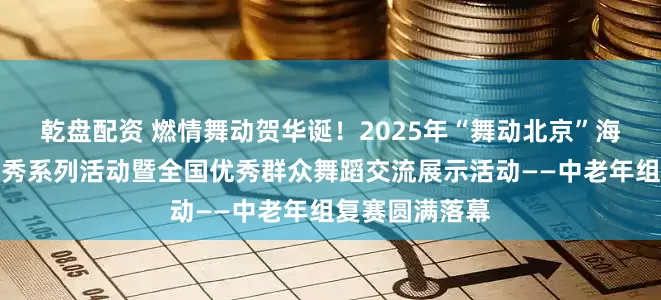 乾盘配资 燃情舞动贺华诞！2025年“舞动北京”海淀广场舞达人秀系列活动暨全国优秀群众舞蹈交流展示活动——中老年组复赛圆满落幕