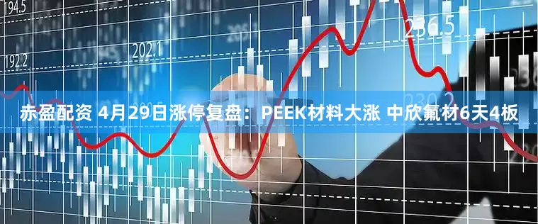 赤盈配资 4月29日涨停复盘：PEEK材料大涨 中欣氟材6天4板