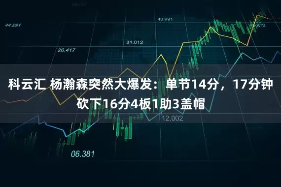 科云汇 杨瀚森突然大爆发：单节14分，17分钟砍下16分4板1助3盖帽